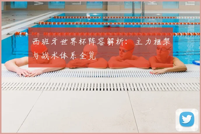 西班牙世界杯阵容解析：主力框架与战术体系全览