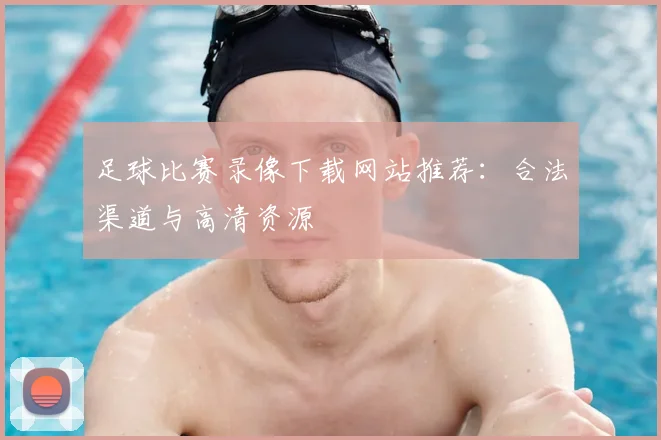 足球比赛录像下载网站推荐：合法渠道与高清资源