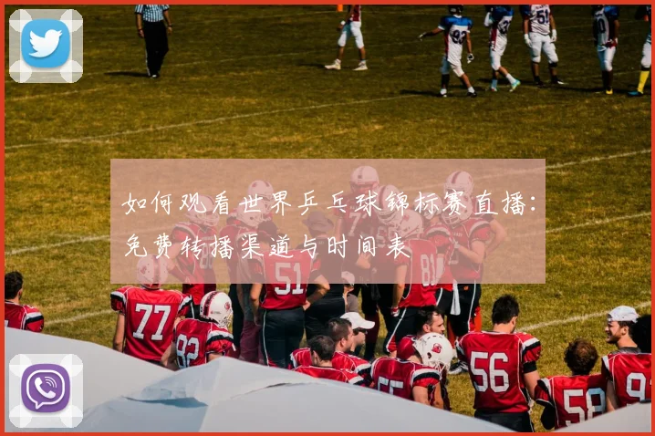 如何观看世界乒乓球锦标赛直播：免费转播渠道与时间表