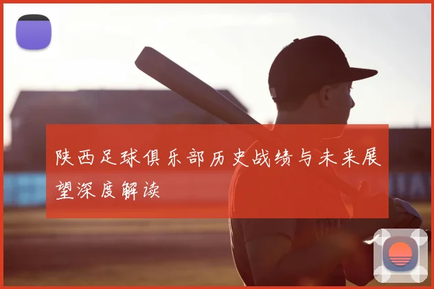 陕西足球俱乐部历史战绩与未来展望深度解读