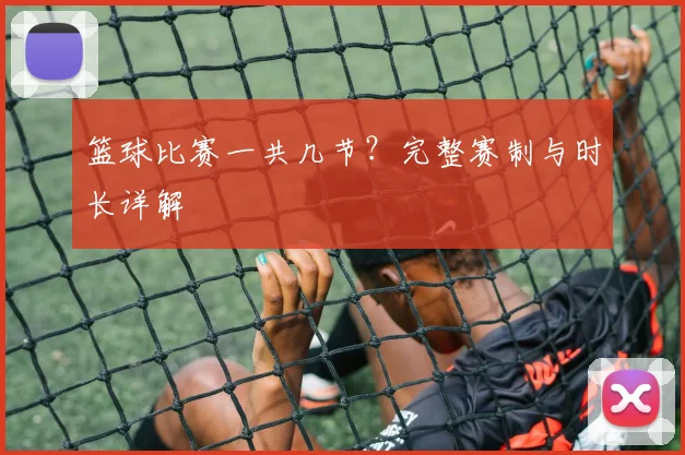 篮球比赛一共几节？完整赛制与时长详解