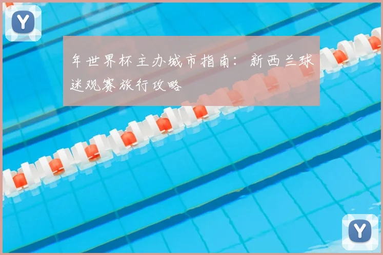 年世界杯主办城市指南：新西兰球迷观赛旅行攻略